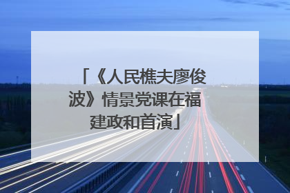 《人民樵夫廖俊波》情景党课在福建政和首演