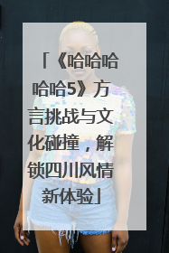 《哈哈哈哈哈5》方言挑战与文化碰撞，解锁四川风情新体验