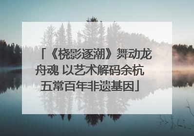 《桡影逐潮》舞动龙舟魂 以艺术解码余杭五常百年非遗基因