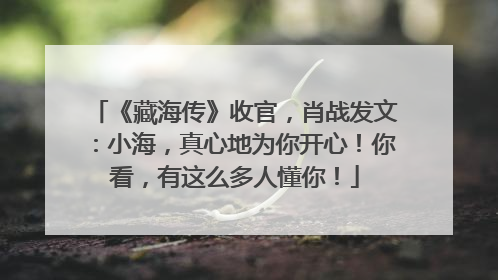 《藏海传》收官，肖战发文：小海，真心地为你开心！你看，有这么多人懂你！