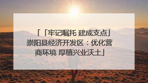 「牢记嘱托 建成支点」崇阳县经济开发区：优化营商环境 厚植兴业沃土