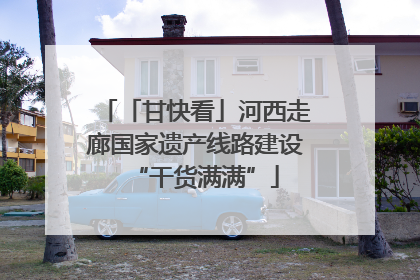 「甘快看」河西走廊国家遗产线路建设“干货满满”