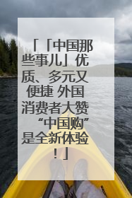 「中国那些事儿」优质、多元又便捷 外国消费者大赞“中国购”是全新体验！