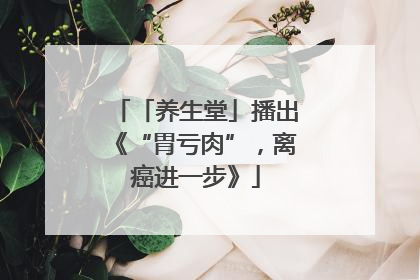 「养生堂」播出《“胃亏肉”，离癌进一步》