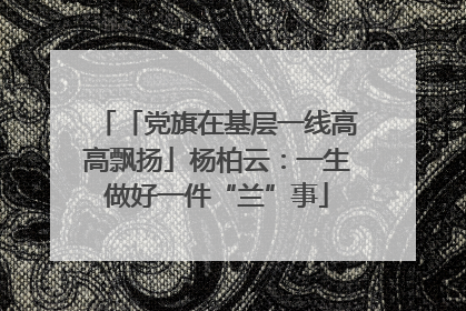 「党旗在基层一线高高飘扬」杨柏云：一生做好一件“兰”事