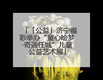 「公益」济宁福彩举办“童心绘梦·奇遇任城”儿童公益艺术展
