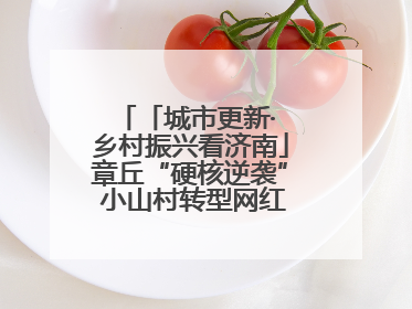 「城市更新· 乡村振兴看济南」章丘“硬核逆袭” 小山村转型网红打卡地