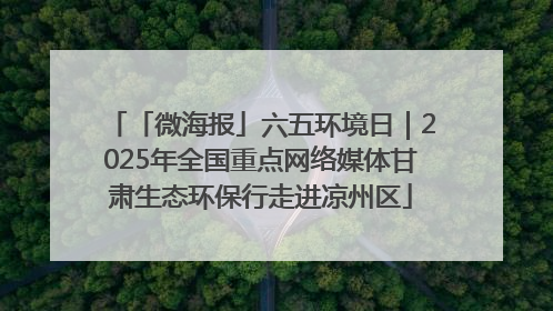 「微海报」六五环境日｜2025年全国重点网络媒体甘肃生态环保行走进凉州区
