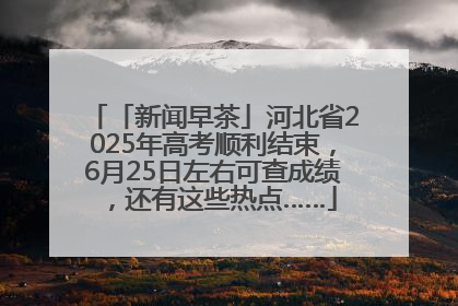 「新闻早茶」河北省2025年高考顺利结束，6月25日左右可查成绩，还有这些热点……