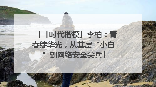 「时代楷模」李柏：青春绽华光，从基层“小白”到网络安全尖兵