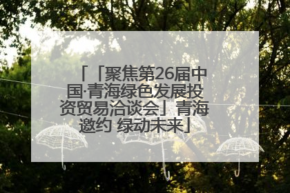 「聚焦第26届中国·青海绿色发展投资贸易洽谈会」青海邀约 绿动未来