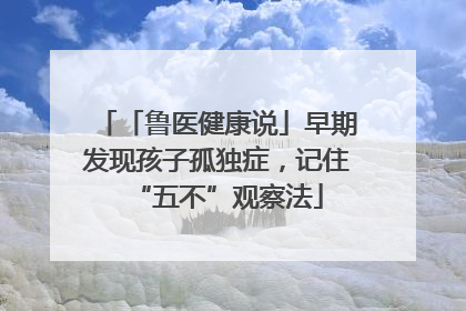 「鲁医健康说」早期发现孩子孤独症，记住“五不”观察法