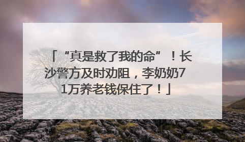 “真是救了我的命”！长沙警方及时劝阻，李奶奶71万养老钱保住了！