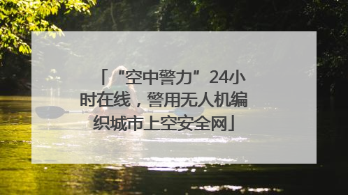 “空中警力”24小时在线，警用无人机编织城市上空安全网