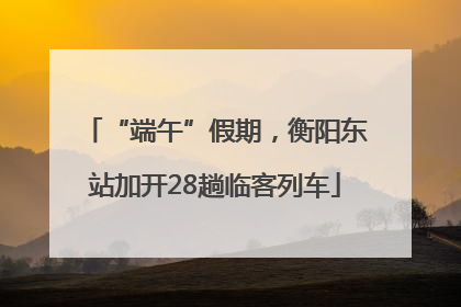 “端午”假期，衡阳东站加开28趟临客列车