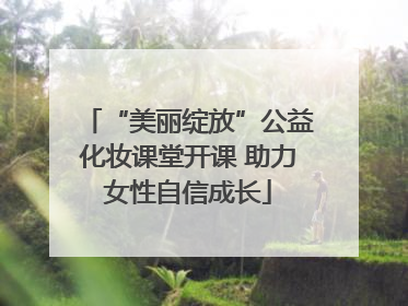 “美丽绽放”公益化妆课堂开课 助力女性自信成长