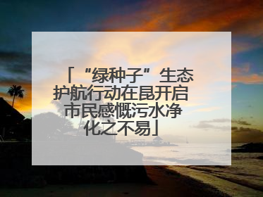 “绿种子”生态护航行动在昆开启 市民感慨污水净化之不易