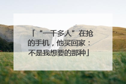 “一千多人”在抢的手机，他买回家：不是我想要的那种
