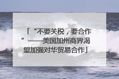 “不要关税，要合作”——美国加州商界渴望加强对华贸易合作