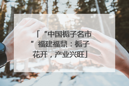 “中国栀子名市”福建福鼎：栀子花开，产业兴旺