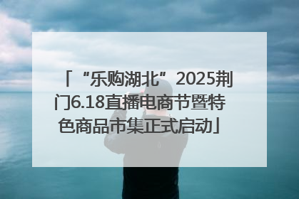 “乐购湖北”2025荆门6.18直播电商节暨特色商品市集正式启动