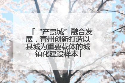 “产景城”融合发展，青州创新打造以县城为重要载体的城镇化建设样本