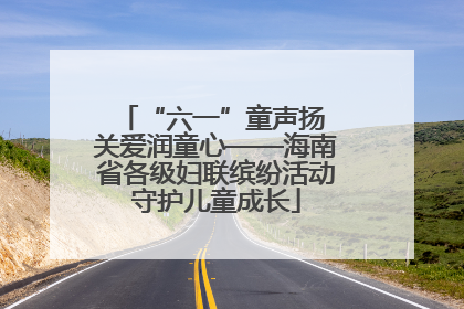 “六一”童声扬 关爱润童心——海南省各级妇联缤纷活动守护儿童成长
