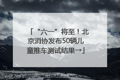 “六一”将至！北京消协发布50辆儿童推车测试结果→