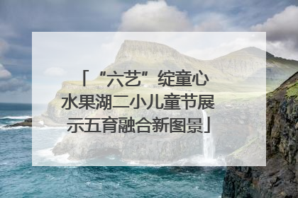 “六艺”绽童心 水果湖二小儿童节展示五育融合新图景