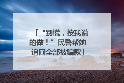 “别慌，按我说的做！”民警帮她追回全部被骗款