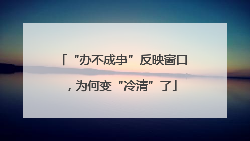 “办不成事”反映窗口，为何变“冷清”了