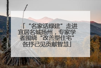 “名家话绿建”走进宜居名城扬州，专家学者围绕“改善型住宅”各抒己见贡献智慧