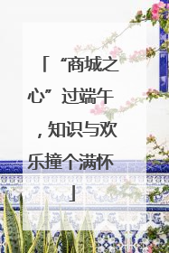 “商城之心”过端午，知识与欢乐撞个满怀