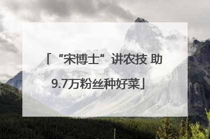 “宋博士”讲农技 助9.7万粉丝种好菜