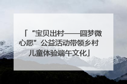 “宝贝出村——圆梦微心愿”公益活动带领乡村儿童体验端午文化