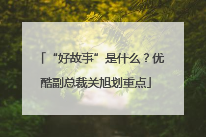 “好故事”是什么？优酷副总裁关旭划重点