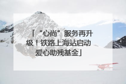 “心尚”服务再升级！铁路上海站启动爱心助残基金
