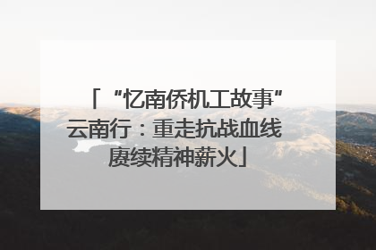 “忆南侨机工故事”云南行：重走抗战血线 赓续精神薪火