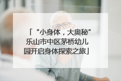 “小身体，大奥秘” 乐山市中区茅桥幼儿园开启身体探索之旅