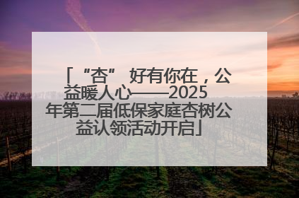 “杏” 好有你在，公益暖人心——2025 年第二届低保家庭杏树公益认领活动开启