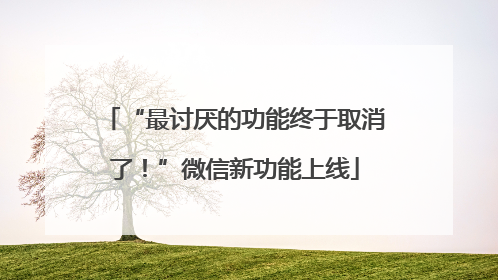 “最讨厌的功能终于取消了！”微信新功能上线
