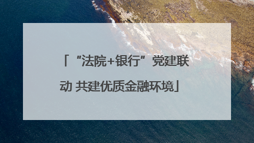 “法院+银行”党建联动 共建优质金融环境