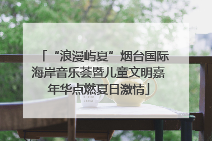 “浪漫屿夏”烟台国际海岸音乐荟暨儿童文明嘉年华点燃夏日激情