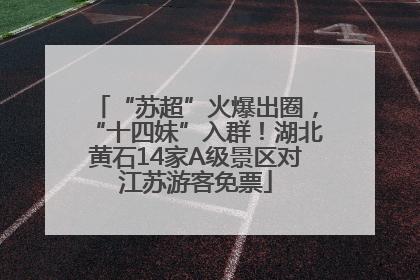 “苏超”火爆出圈，“十四妹”入群！湖北黄石14家A级景区对江苏游客免票