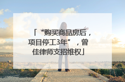 “购买商品房后，项目停工3年”，曾佳律师支招维权
