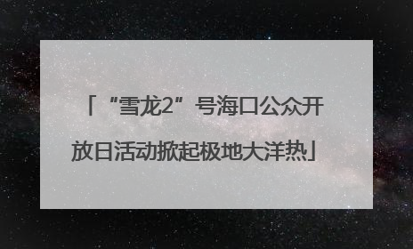 “雪龙2”号海口公众开放日活动掀起极地大洋热