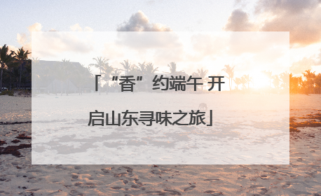 “香”约端午 开启山东寻味之旅