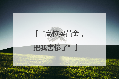“高位买黄金，把我害惨了”