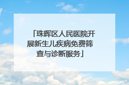 珠晖区人民医院开展新生儿疾病免费筛查与诊断服务