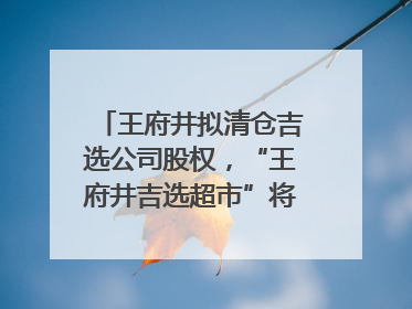 王府井拟清仓吉选公司股权，“王府井吉选超市”将成过去式